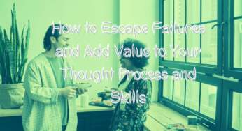 How to Escape Life Failures and Add Value to Your Thought Process and Skills