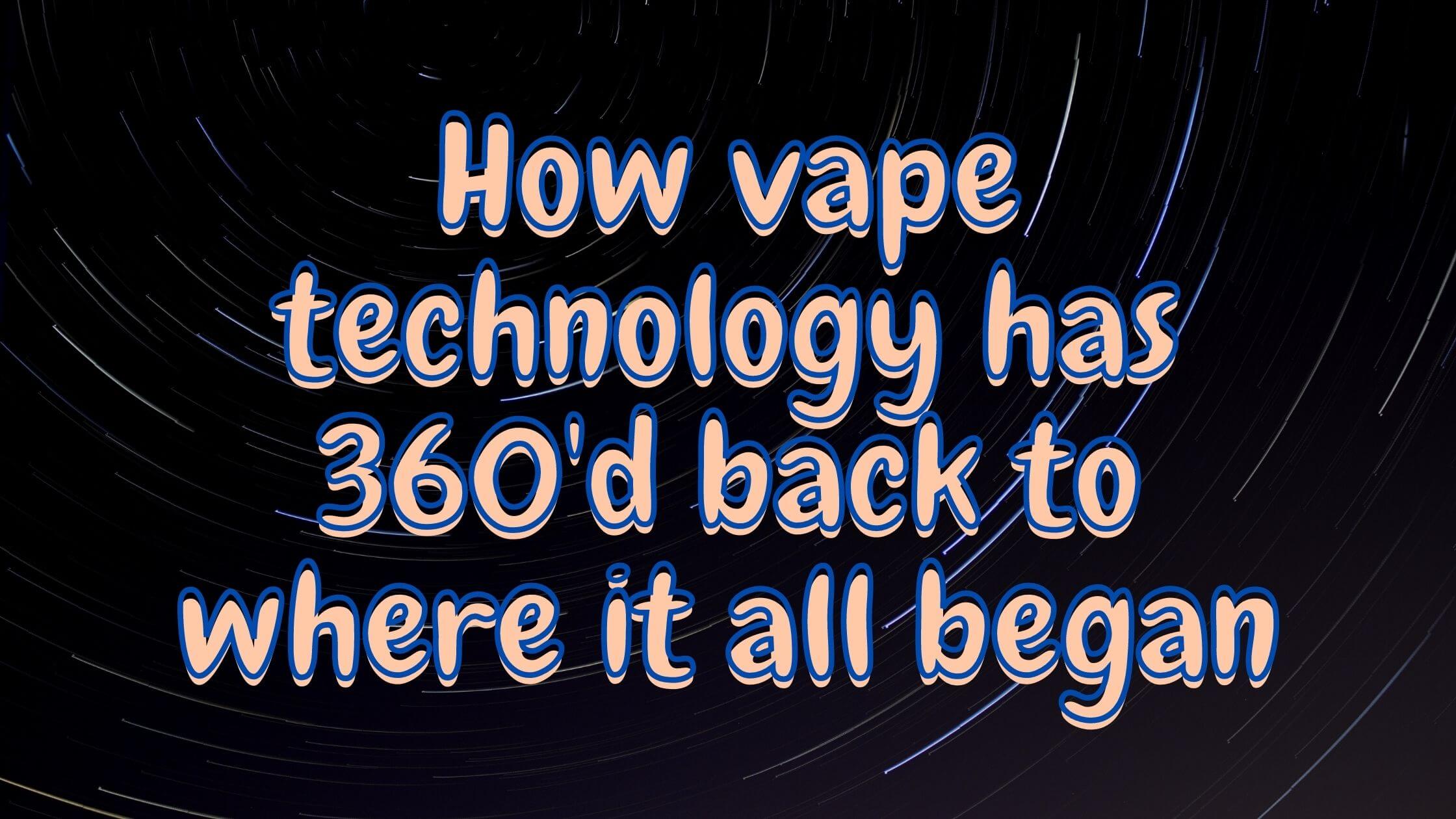 How vape technology has 360'd back to where it all began