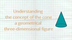 Understanding the concept of the cone, a geometrical three-dimensional figure