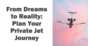 From Dreams to Reality: Planning Your Private Jet Journey